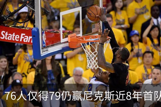 76人仅得79仍赢尼克斯近8年首队 篮网大胜骑士